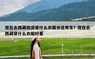 现在去西藏旅游穿什么衣服合适男生？现在去西藏穿什么衣服好看