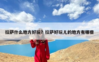 拉萨什么地方好玩？拉萨好玩儿的地方有哪些