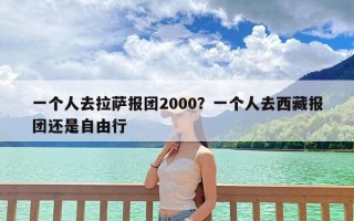 一个人去拉萨报团2000？一个人去西藏报团还是自由行
