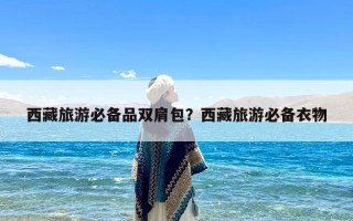 西藏旅游必备品双肩包？西藏旅游必备衣物