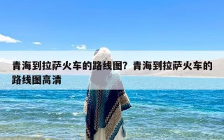 青海到拉萨火车的路线图？青海到拉萨火车的路线图高清