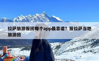 拉萨旅游报团哪个app最靠谱？报拉萨当地旅游团