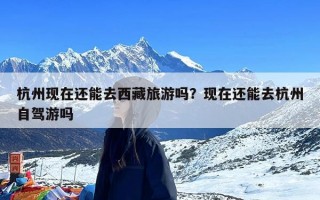 杭州现在还能去西藏旅游吗？现在还能去杭州自驾游吗