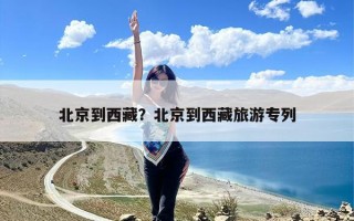 北京到西藏？北京到西藏旅游专列