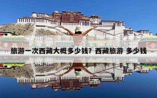 旅游一次西藏大概多少钱？西藏旅游 多少钱
