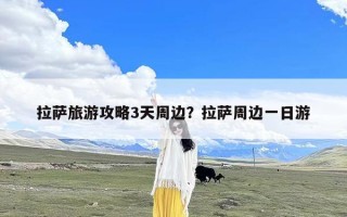 拉萨旅游攻略3天周边？拉萨周边一日游