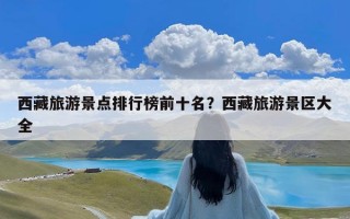 西藏旅游景点排行榜前十名？西藏旅游景区大全