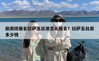 旅游团报名拉萨五日游怎么报名？拉萨五日游多少钱