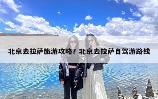 北京去拉萨旅游攻略？北京去拉萨自驾游路线
