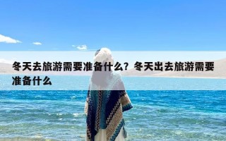 冬天去旅游需要准备什么？冬天出去旅游需要准备什么
