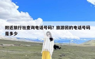 附近旅行社查询电话号码？旅游团的电话号码是多少