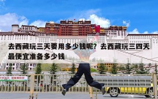 去西藏玩三天要用多少钱呢？去西藏玩三四天最便宜准备多少钱