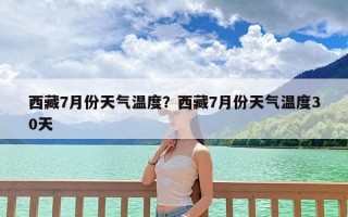 西藏7月份天气温度？西藏7月份天气温度30天