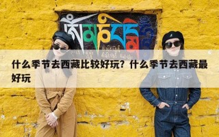 什么季节去西藏比较好玩？什么季节去西藏最好玩