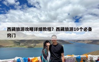 西藏旅游攻略详细教程？西藏旅游10个必备窍门