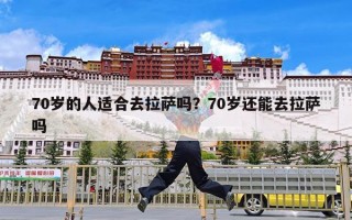 70岁的人适合去拉萨吗？70岁还能去拉萨吗