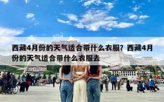 西藏4月份的天气适合带什么衣服？西藏4月份的天气适合带什么衣服去