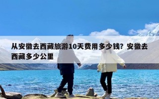 从安徽去西藏旅游10天费用多少钱？安徽去西藏多少公里