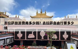 去拉萨旅游费用多少钱？去拉萨自由行要多少钱