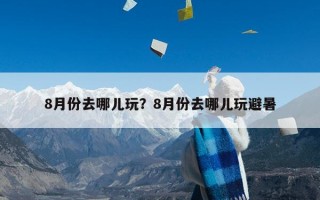 8月份去哪儿玩？8月份去哪儿玩避暑