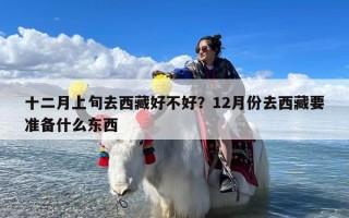 十二月上旬去西藏好不好？12月份去西藏要准备什么东西