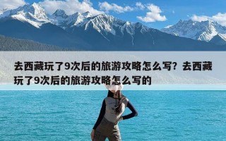 去西藏玩了9次后的旅游攻略怎么写？去西藏玩了9次后的旅游攻略怎么写的