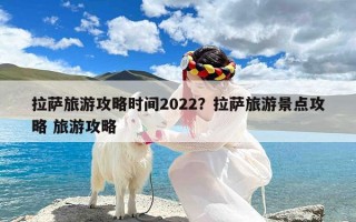拉萨旅游攻略时间2022？拉萨旅游景点攻略 旅游攻略