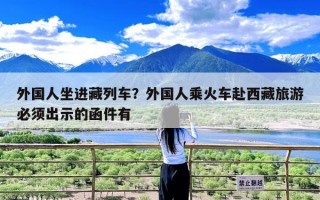 外国人坐进藏列车？外国人乘火车赴西藏旅游必须出示的函件有