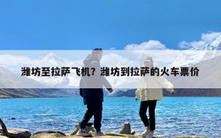 潍坊至拉萨飞机？潍坊到拉萨的火车票价