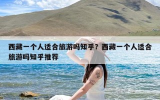 西藏一个人适合旅游吗知乎？西藏一个人适合旅游吗知乎推荐