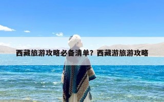 西藏旅游攻略必备清单？西藏游旅游攻略