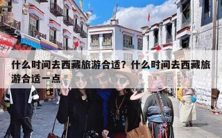 什么时间去西藏旅游合适？什么时间去西藏旅游合适一点