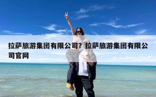 拉萨旅游集团有限公司？拉萨旅游集团有限公司官网