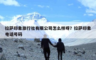 拉萨印象旅行社有限公司怎么样呀？拉萨印象电话号码