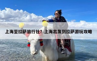 上海至拉萨旅行社？上海出发到拉萨游玩攻略