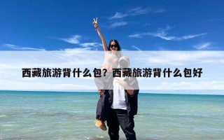 西藏旅游背什么包？西藏旅游背什么包好