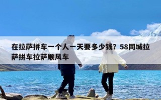 在拉萨拼车一个人一天要多少钱？58同城拉萨拼车拉萨顺风车