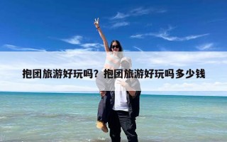 抱团旅游好玩吗？抱团旅游好玩吗多少钱