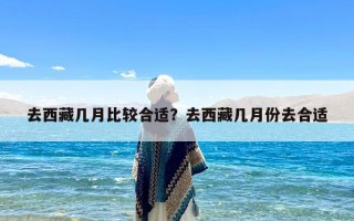 去西藏几月比较合适？去西藏几月份去合适