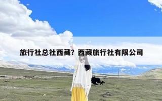 旅行社总社西藏？西藏旅行社有限公司