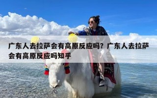 广东人去拉萨会有高原反应吗？广东人去拉萨会有高原反应吗知乎