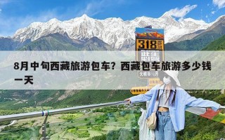 8月中旬西藏旅游包车？西藏包车旅游多少钱一天