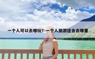 一个人可以去哪玩？一个人旅游适合去哪里