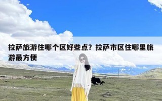 拉萨旅游住哪个区好些点？拉萨市区住哪里旅游最方便