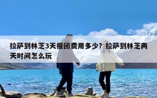 拉萨到林芝3天报团费用多少？拉萨到林芝两天时间怎么玩