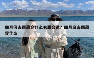 四月份去西藏穿什么衣服合适？四月底去西藏穿什么
