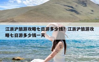 江浙沪旅游攻略七日游多少钱？江浙沪旅游攻略七日游多少钱一天