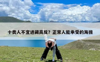 十类人不宜进藏高反？正常人能承受的海拔