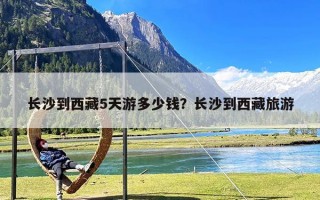 长沙到西藏5天游多少钱？长沙到西藏旅游