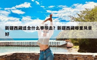 新疆西藏适合什么季节去？新疆西藏哪里风景好